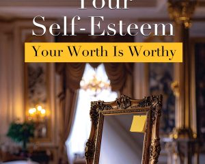 Esteeming Your Self-Esteem: Your Worth Is Worthy